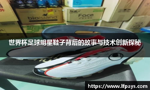 世界杯足球明星鞋子背后的故事与技术创新探秘
